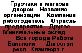 Грузчики в магазин дверей › Название организации ­ Компания-работодатель › Отрасль предприятия ­ Другое › Минимальный оклад ­ 17 000 - Все города Работа » Вакансии   . Дагестан респ.,Кизилюрт г.